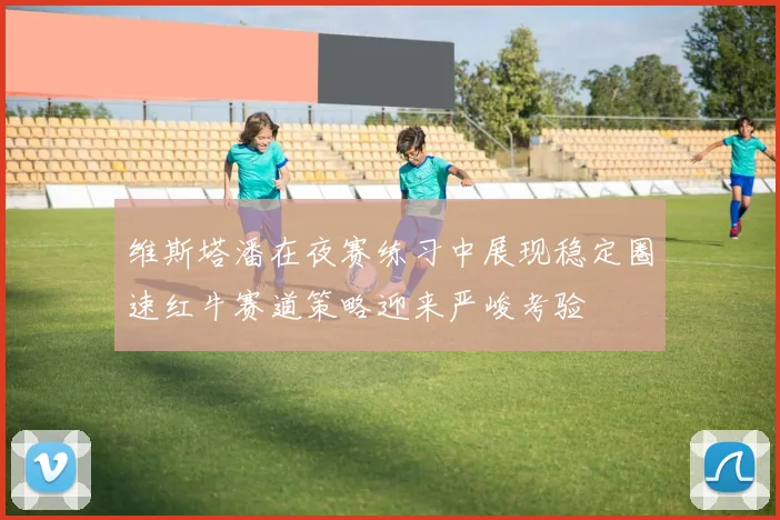 维斯塔潘在夜赛练习中展现稳定圈速红牛赛道策略迎来严峻考验